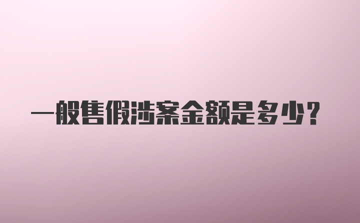 一般售假涉案金额是多少？