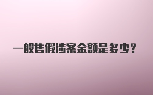 一般售假涉案金额是多少？