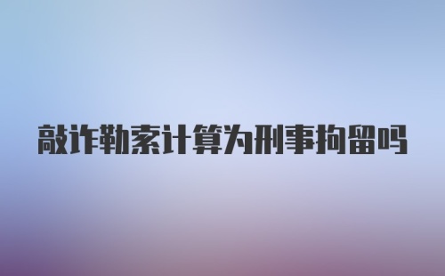 敲诈勒索计算为刑事拘留吗