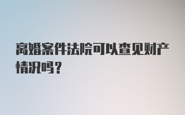 离婚案件法院可以查见财产情况吗？