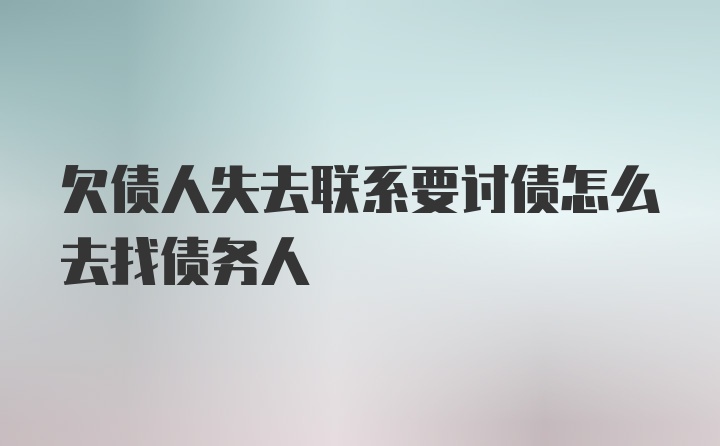 欠债人失去联系要讨债怎么去找债务人