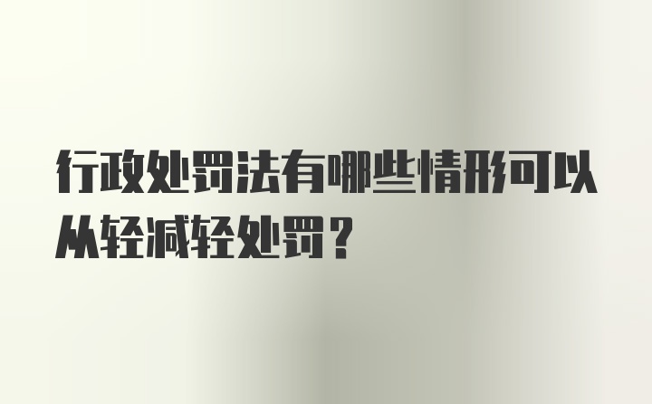 行政处罚法有哪些情形可以从轻减轻处罚？