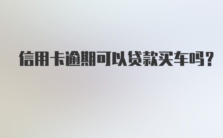 信用卡逾期可以贷款买车吗？