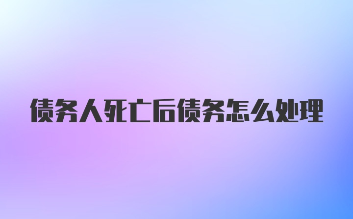 债务人死亡后债务怎么处理