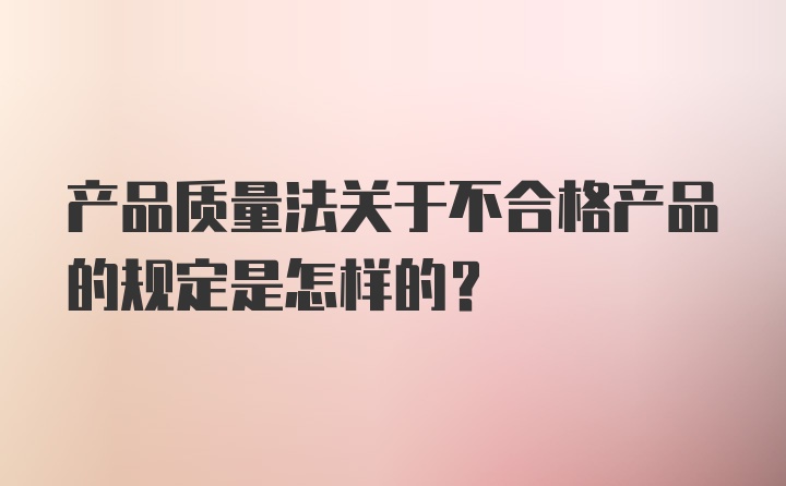 产品质量法关于不合格产品的规定是怎样的？