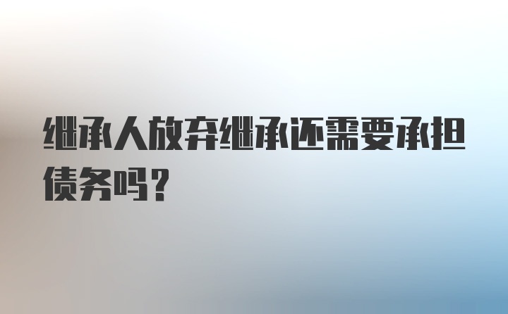 继承人放弃继承还需要承担债务吗？