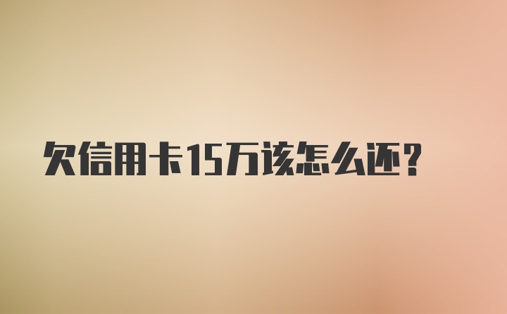 欠信用卡15万该怎么还？