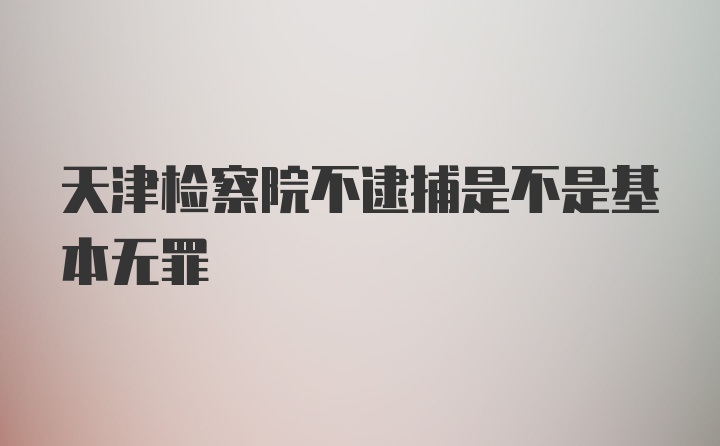 天津检察院不逮捕是不是基本无罪