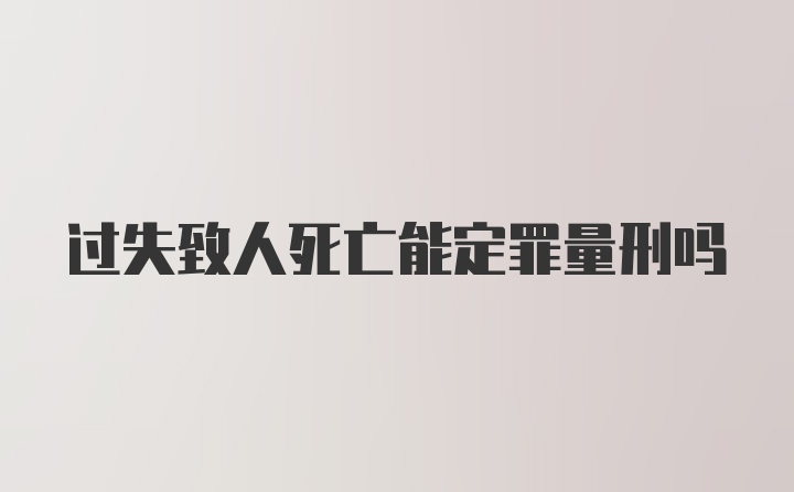 过失致人死亡能定罪量刑吗