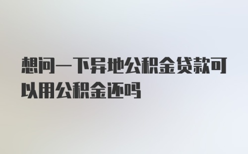 想问一下异地公积金贷款可以用公积金还吗