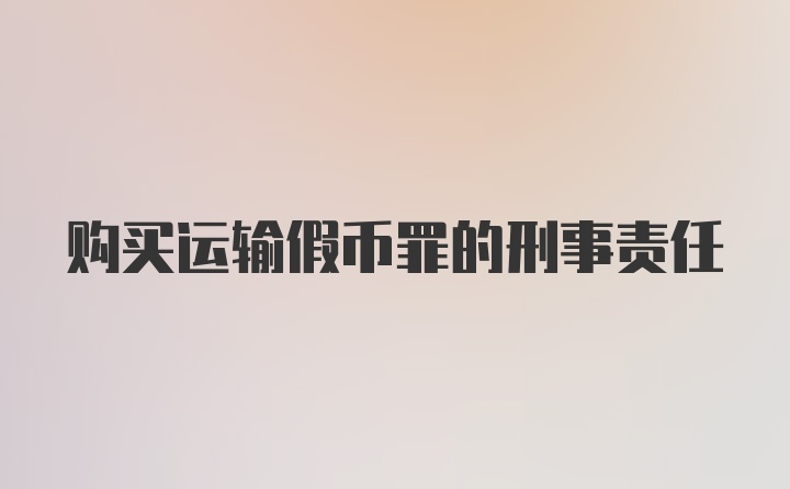 购买运输假币罪的刑事责任