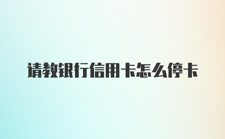 请教银行信用卡怎么停卡