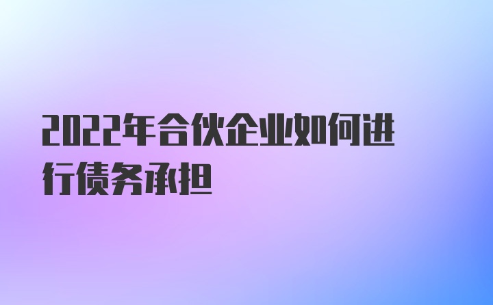 2022年合伙企业如何进行债务承担