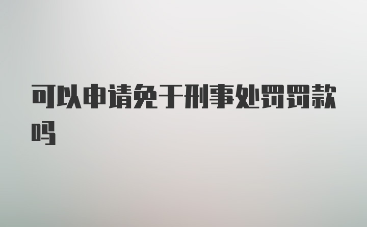 可以申请免于刑事处罚罚款吗