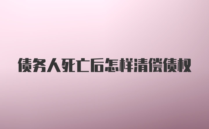 债务人死亡后怎样清偿债权