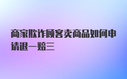 商家欺诈顾客卖商品如何申请退一赔三