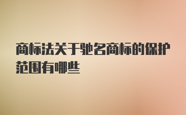 商标法关于驰名商标的保护范围有哪些