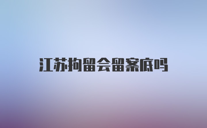 江苏拘留会留案底吗