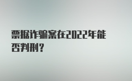 票据诈骗案在2022年能否判刑?