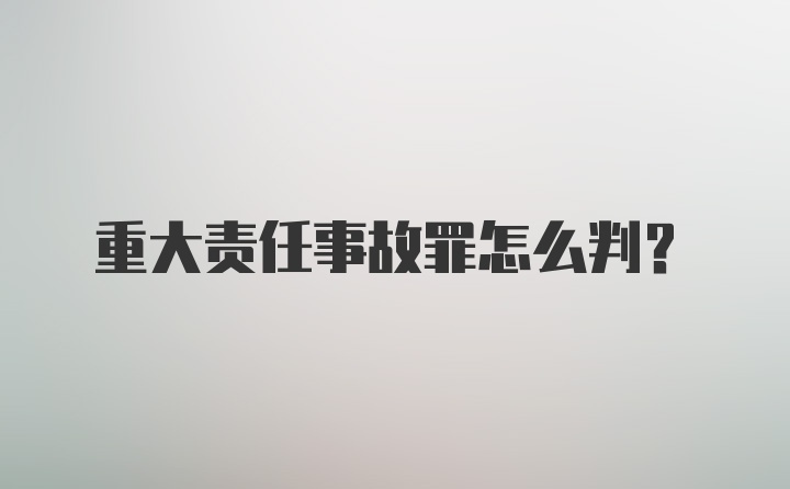 重大责任事故罪怎么判？