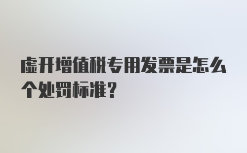 虚开增值税专用发票是怎么个处罚标准？