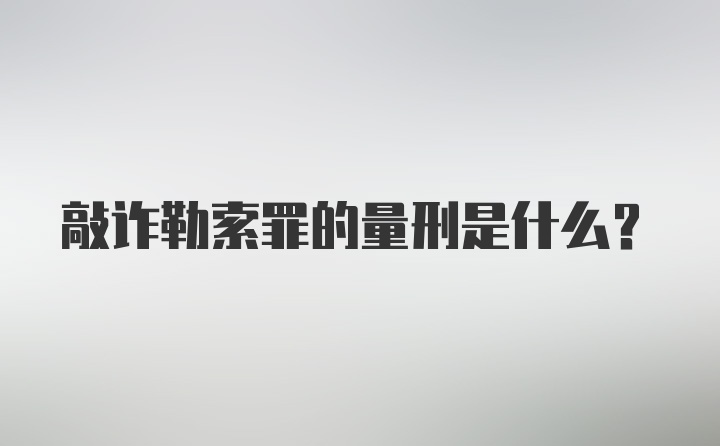 敲诈勒索罪的量刑是什么？