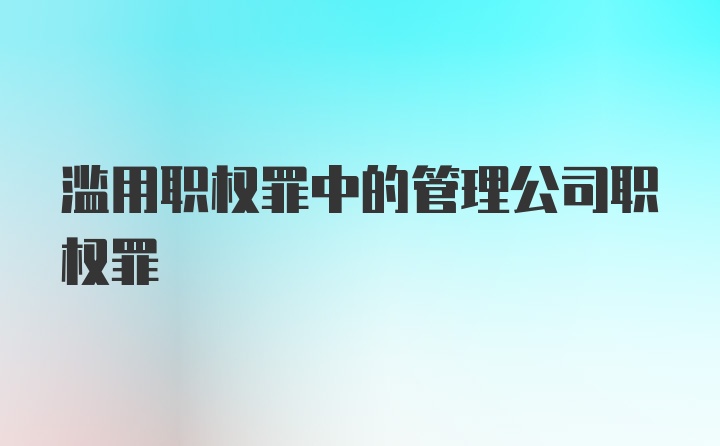 滥用职权罪中的管理公司职权罪