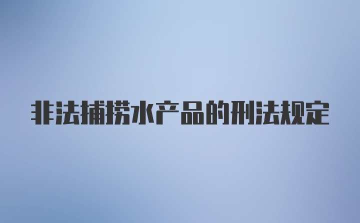 非法捕捞水产品的刑法规定