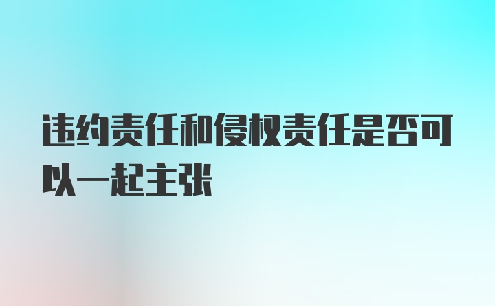 违约责任和侵权责任是否可以一起主张