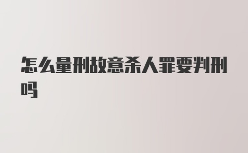 怎么量刑故意杀人罪要判刑吗