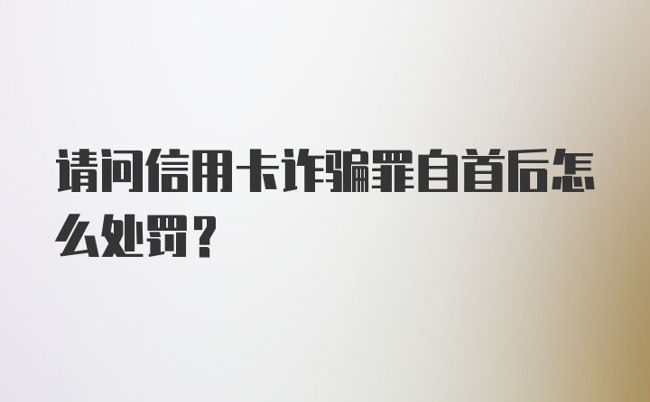 请问信用卡诈骗罪自首后怎么处罚？