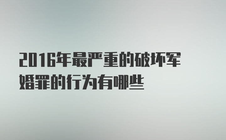 2016年最严重的破坏军婚罪的行为有哪些