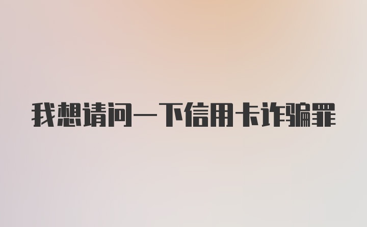 我想请问一下信用卡诈骗罪