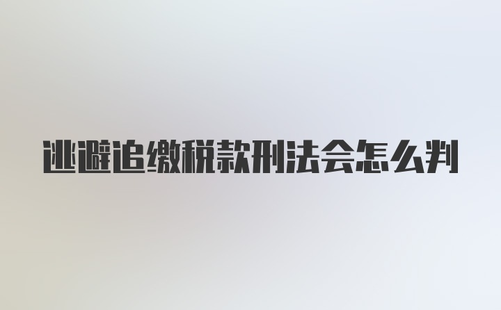 逃避追缴税款刑法会怎么判