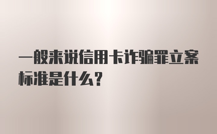 一般来说信用卡诈骗罪立案标准是什么？