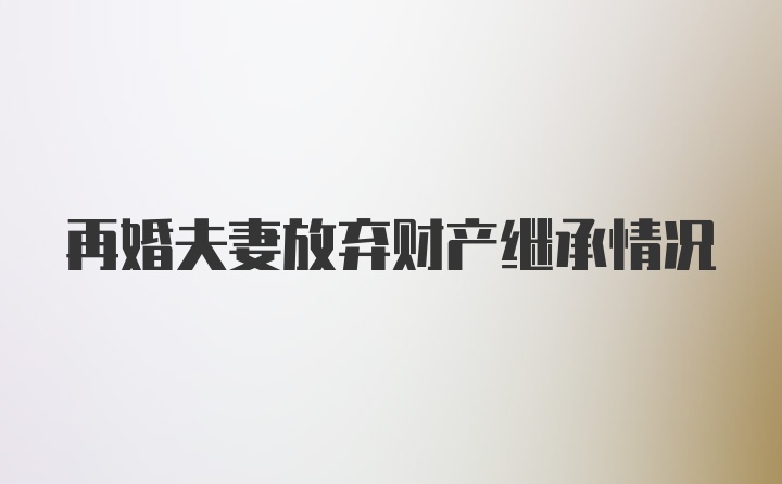 再婚夫妻放弃财产继承情况