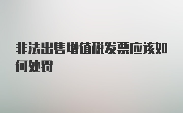 非法出售增值税发票应该如何处罚