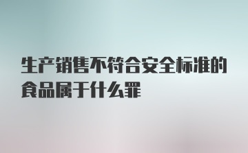 生产销售不符合安全标准的食品属于什么罪