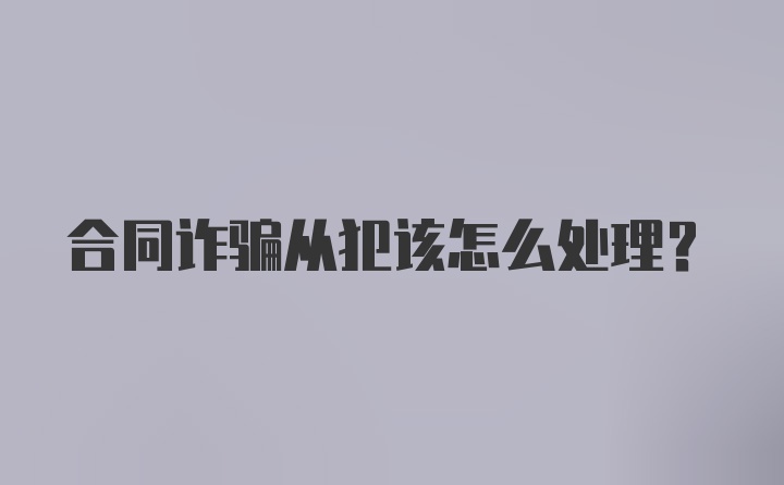 合同诈骗从犯该怎么处理？