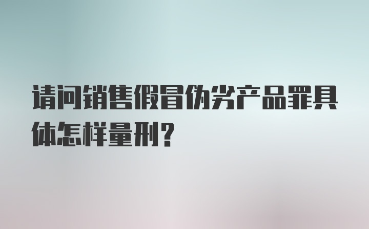 请问销售假冒伪劣产品罪具体怎样量刑？