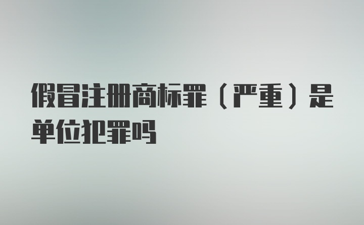 假冒注册商标罪（严重）是单位犯罪吗