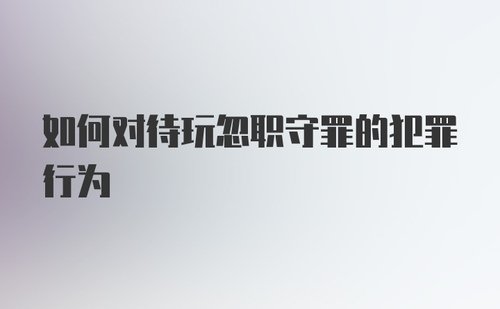 如何对待玩忽职守罪的犯罪行为