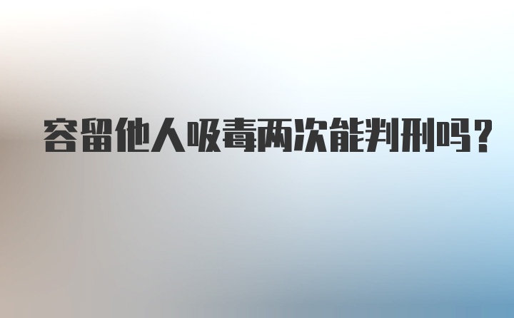 容留他人吸毒两次能判刑吗？