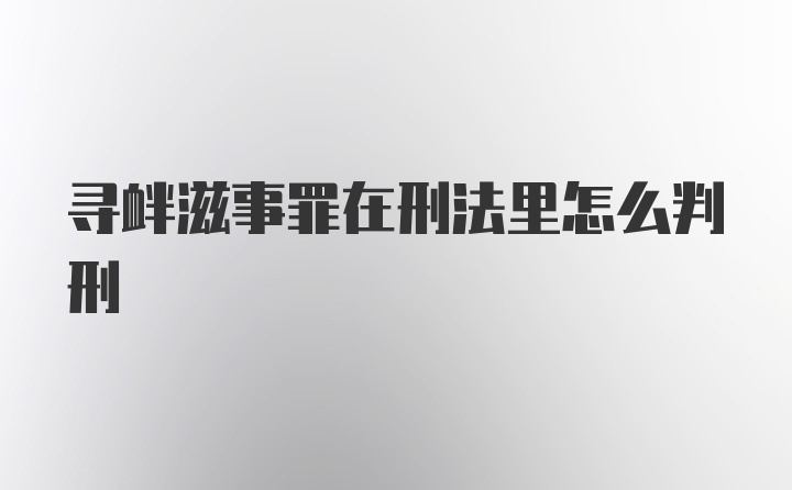 寻衅滋事罪在刑法里怎么判刑