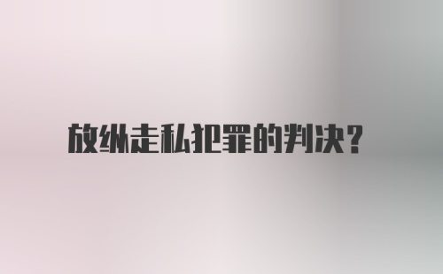 放纵走私犯罪的判决?