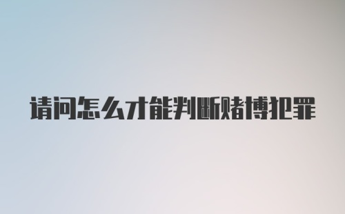 请问怎么才能判断赌博犯罪