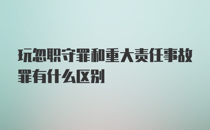 玩忽职守罪和重大责任事故罪有什么区别