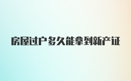 房屋过户多久能拿到新产证