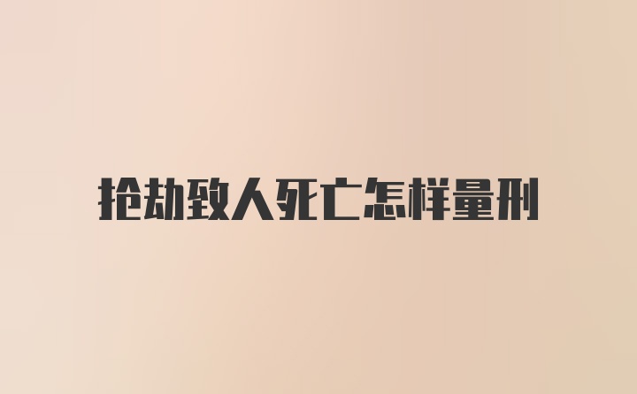 抢劫致人死亡怎样量刑