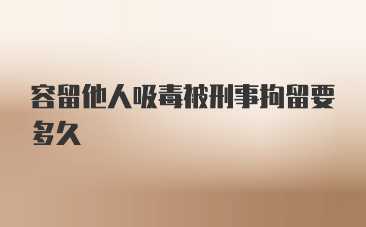 容留他人吸毒被刑事拘留要多久